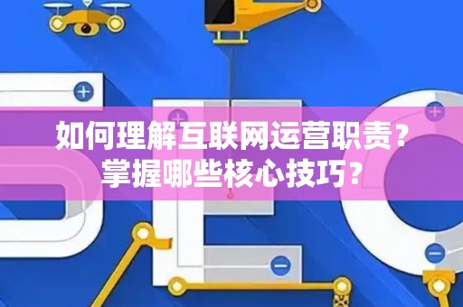 如何理解互联网运营职责？掌握哪些核心技巧？