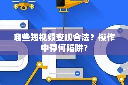 哪些短视频变现合法？操作中存何陷阱？
