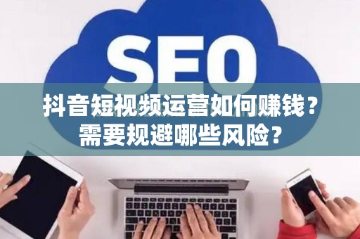 抖音短视频运营如何赚钱？需要规避哪些风险？